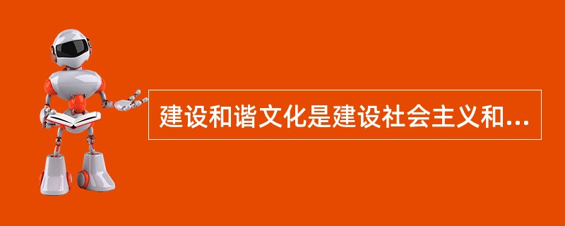 建设和谐文化是建设社会主义和谐社会的主要任务。（　　）是建设和谐文化的根本，是社会主义意识形态的本质体现。