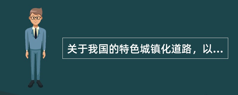 关于我国的特色城镇化道路，以下说法错误的是（　　）。