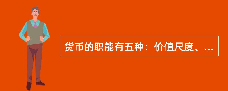 货币的职能有五种：价值尺度、流通手段、贮藏手段、支付手段和世界货币。价值尺度是指货币以自己为尺度来表现和衡量其他一切商品的价值。流通手段是指货币充当商品交换的媒介。贮藏手段是指货币可以作为财富的一般代