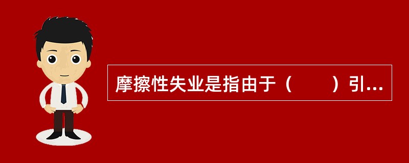 摩擦性失业是指由于（　　）引起的失业。