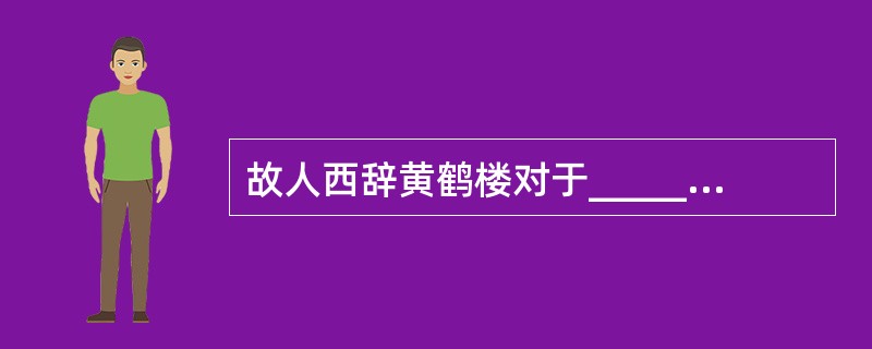 故人西辞黄鹤楼对于______相当于______对于怀古。（　　）