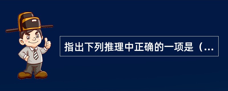 指出下列推理中正确的一项是（　　）。