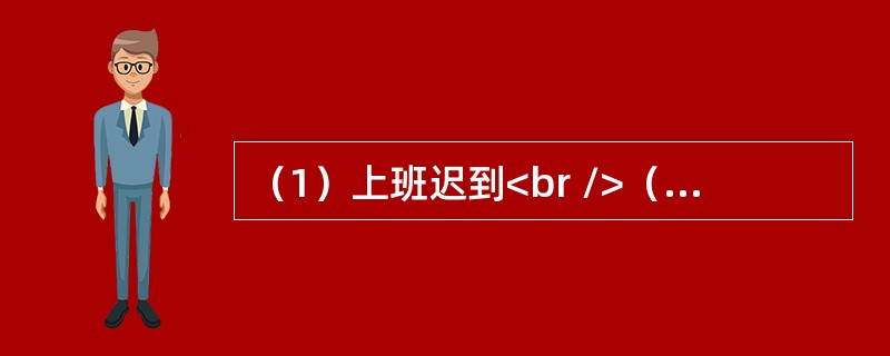 （1）上班迟到<br />（2）晚上加班到深夜<br />（3）心中难受<br />（4）领导批评<br />（5）工作任务繁重