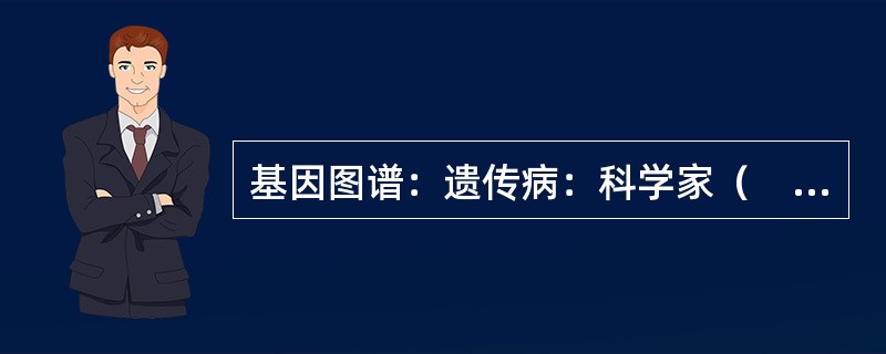 基因图谱：遗传病：科学家（　　）