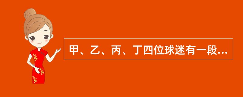 甲、乙、丙、丁四位球迷有一段对话。<br />甲说：“Y球队能进入决赛。”<br />乙说：“如果X球队能进入决赛，那么Y球队也能进入决赛。”<br />丙说：“我