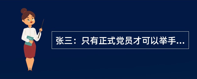 张三：只有正式党员才可以举手表决。<br />李四：不对吧！孙凤也是正式党员但他并未举手表决。<br />李四的回答是把张三的话错误地理解为以下哪一项？（　　）