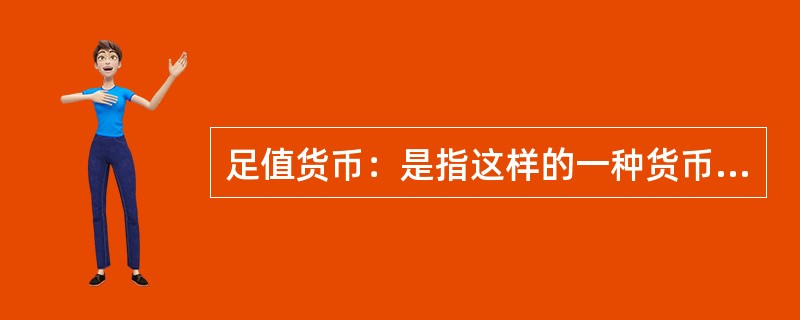 足值货币：是指这样的一种货币，它本身具有十足的内在价值，并且它是以自身所包含的实际价值同商品世界一切商品相交换的，是一种内在价值的等量交换，并以其内在价值量的大小来决定交换的比例。<br /&g