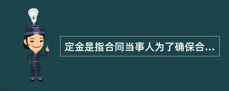 定金是指合同当事人为了确保合同的履行，依据法律规定或者当事人双方的约定，由当事人一方在合同订立时，或订立后、履行前，按合同标的额的一定比例，预先给付对方当事人的金钱或其他代替物。<br />