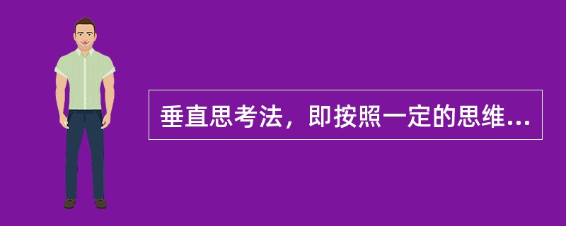 垂直思考法，即按照一定的思维路线或思维逻辑进行的、向上或向下的垂直式思考方法，这是一种头脑的自我扩大方法，以思维的逻辑性、严密性和深刻性见长，它一向被评价为最理想的思考法之一。<br />