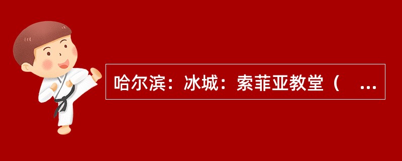 哈尔滨：冰城：索菲亚教堂（　　）