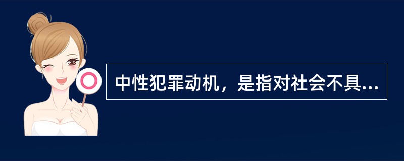 中性犯罪动机，是指对社会不具有卑鄙、下流等道德沦丧性质的个人犯罪动机。如因怜悯、同情亲友或因被害人的不正当行为而感到屈辱、羞耻，以及因迷恋某物品或某种活动而导致犯罪。这类犯罪既不同于卑鄙犯罪动机，也不