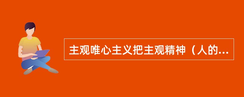 主观唯心主义把主观精神（人的感觉、经验、观念、意志等）作为唯一真实的存在和世界的本原，客观事物以至整个物质世界都是这种主观精神的产物。<br />下列观点属于主观唯心主义的是（　　）。