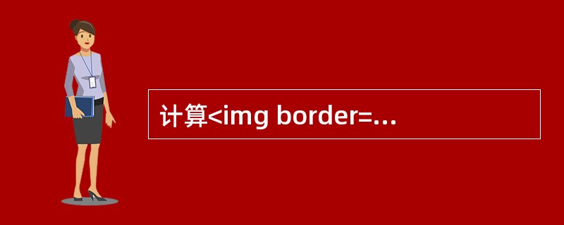 计算<img border="0" style="width: 216px; height: 38px;" src="https://img.z