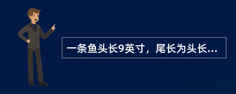 一条鱼头长9英寸，尾长为头长加半个身长，身长为头长加尾长，鱼全长共（　　）英寸。