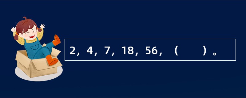 2，4，7，18，56，（　　）。