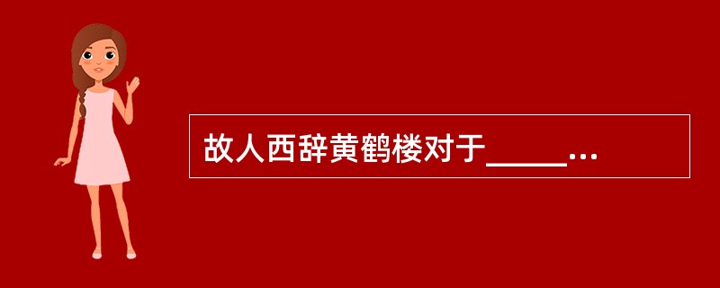 故人西辞黄鹤楼对于______相当于______对于怀古。（　　）