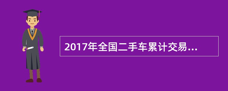 2017年全国二手车累计交易量为1240万辆，同比增长19.3%；二手车交易额为8092.7亿元，同比增长34%。2017年12月，全国二手车市场交易量为123万辆，交易量环比上升7.4%，上年同期交