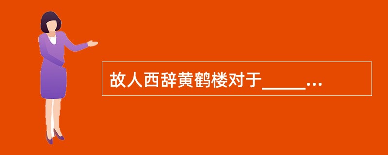 故人西辞黄鹤楼对于______相当于______对于怀古。（　　）