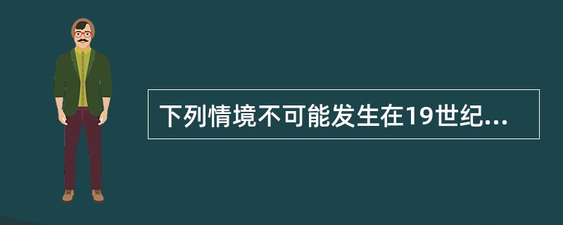 下列情境不可能发生在19世纪的是（　　）。