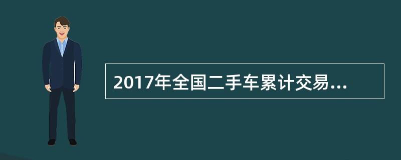 2017年全国二手车累计交易量为1240万辆，同比增长19.3%；二手车交易额为8092.7亿元，同比增长34%。2017年12月，全国二手车市场交易量为123万辆，交易量环比上升7.4%，上年同期交