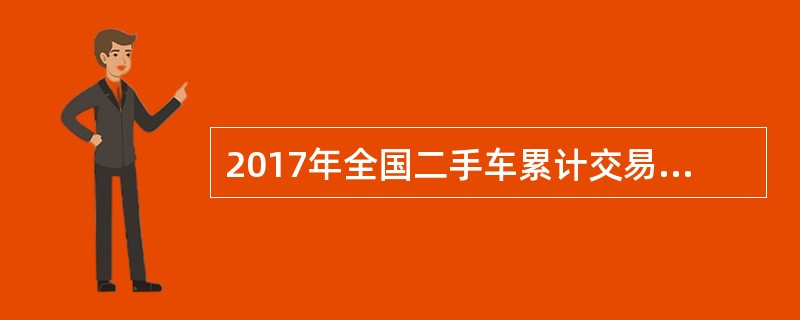 2017年全国二手车累计交易量为1240万辆，同比增长19.3%；二手车交易额为8092.7亿元，同比增长34%。2017年12月，全国二手车市场交易量为123万辆，交易量环比上升7.4%，上年同期交