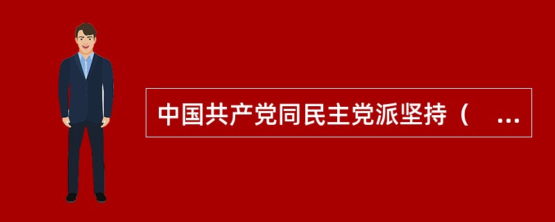 中国共产党同民主党派坚持（　　）的方针，这个方针是正确处理中国共产党同民主党派关系的重要准则。