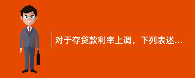 对于存贷款利率上调，下列表述不正确的是（　　）。