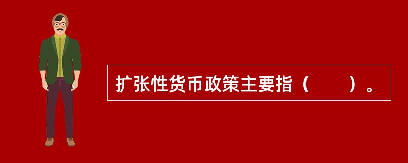 扩张性货币政策主要指（　　）。