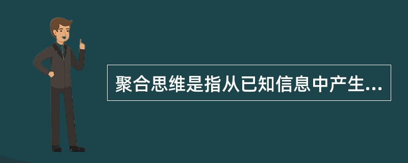 聚合思维是指从已知信息中产生逻辑结论，从现成资料中寻求正确答案的一种有方向、有条理的思维方式，是从不同来源、不同材料、不同层次探求出一个正确答案的思维方法。因此，聚合思维对于从众多可能性的结果中迅速做