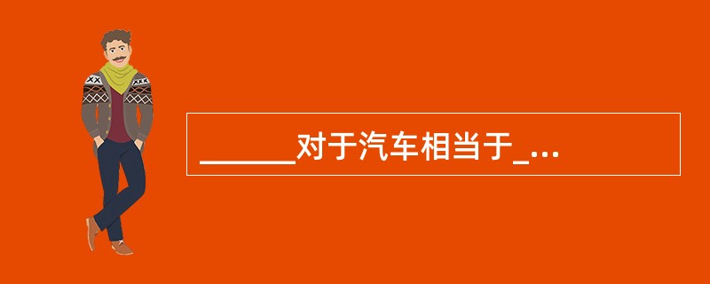______对于汽车相当于______对于人体。（　　）