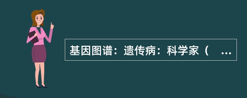 基因图谱：遗传病：科学家（　　）