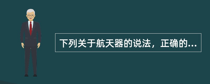 下列关于航天器的说法，正确的是（　　）。