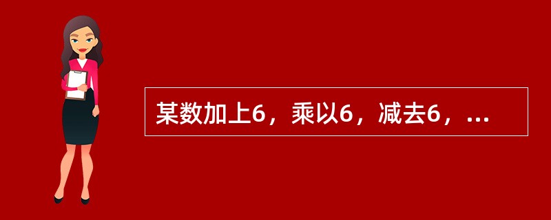 某数加上6，乘以6，减去6，除以6，其结果等于6，则这个数是多少？（　　）
