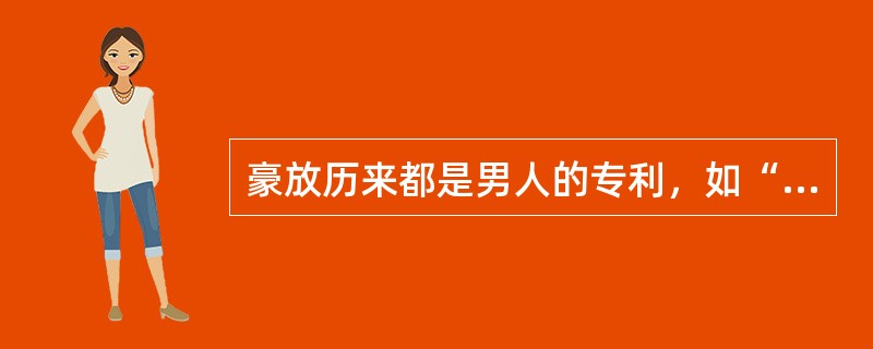 豪放历来都是男人的专利，如“大风起兮云飞扬，威加海内兮归故乡，安得猛士兮守四方”的刘邦；再如“东临碣石，以观沧海”的曹操；又如“仰天大笑出门去，我辈岂是蓬蒿人”的李白；还如“大江东去，浪淘尽，千古风流