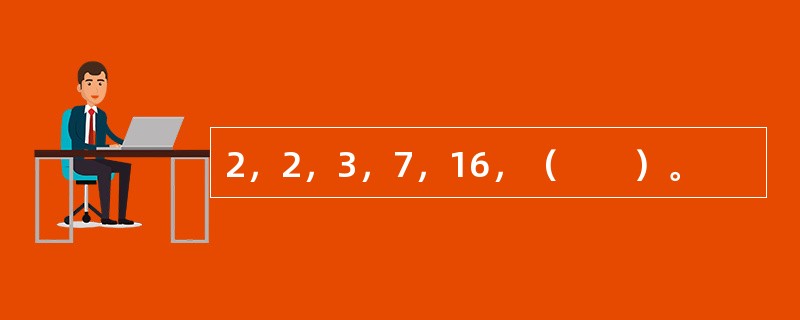 2，2，3，7，16，（　　）。