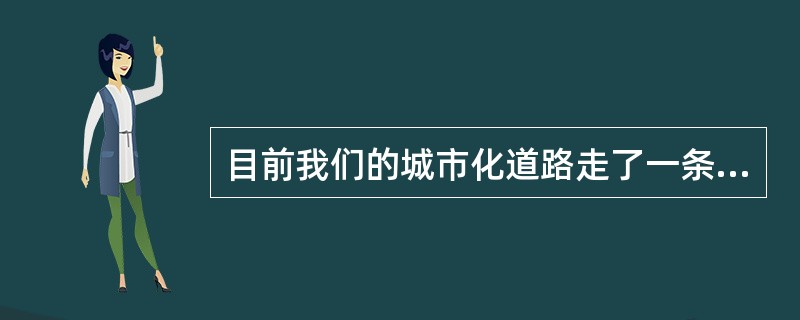 目前我们的城市化道路走了一条不符合中国的道路，为什么？一是现有的城市发展是“关起门来搞城市化”，把农民关在城外，自己在城内搞现代化，这是为城市“锦上添花”，而不是搞农村“人口城市化”。二是我们在城市化