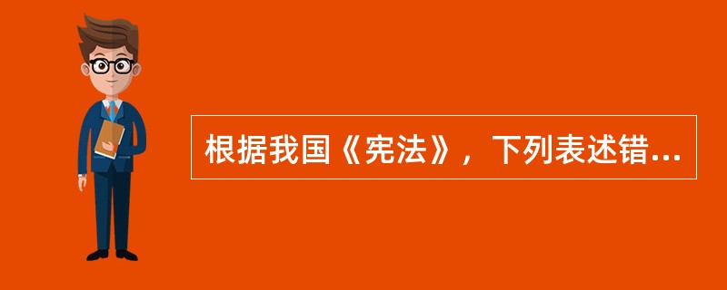 根据我国《宪法》，下列表述错误的是（　　）。