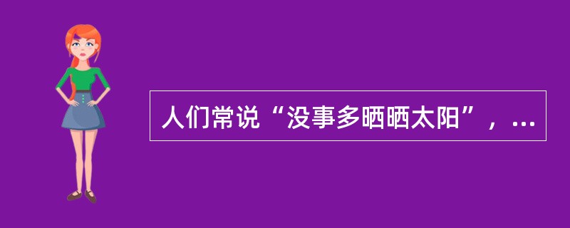 人们常说“没事多晒晒太阳”，生活中适当晒晒太阳对身体有好处。下列不属于晒太阳可以带来的好处的是（　　）。