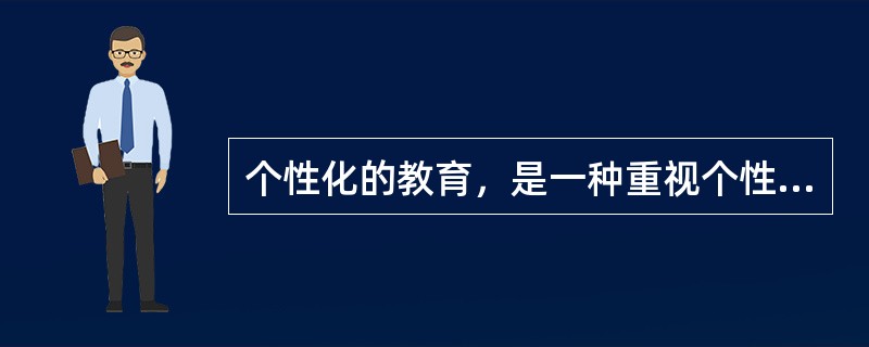 个性化的教育，是一种重视个性，发展个性，注重学生的智慧潜能，承认差异，发挥自我，崇尚自由，促进学生个性完美和全面素质提高的创造性教育模式。个性化教育的实质是以受教育者的个性差异为依据，让每个学生都找到