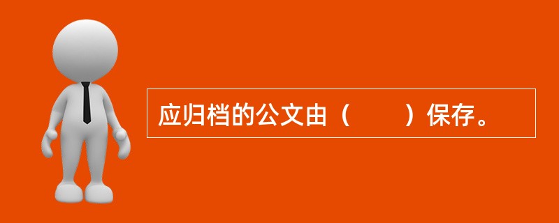 应归档的公文由（　　）保存。