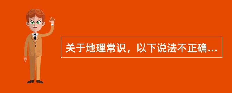 关于地理常识，以下说法不正确的是（　　）。