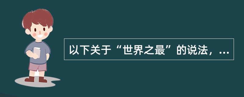 以下关于“世界之最”的说法，错误的一项是（　　）。