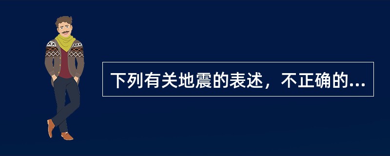 下列有关地震的表述，不正确的是（　　）。