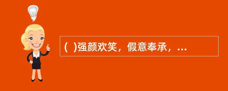 (  )强颜欢笑，假意奉承，会觉得工作人员友善，缩短与客户的距离。