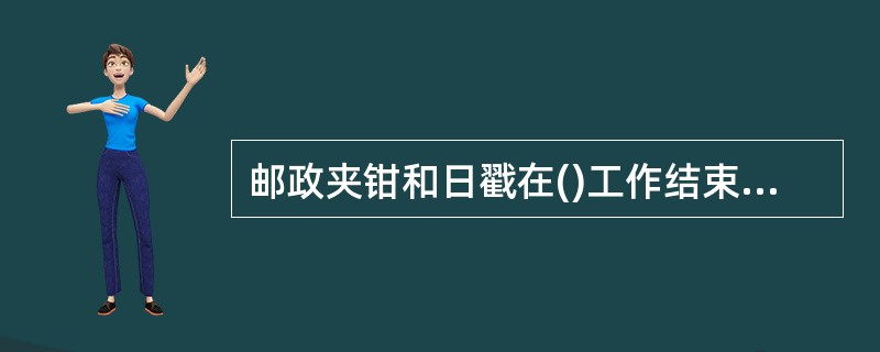 邮政夹钳和日戳在()工作结束后，交专人妥慎保管。