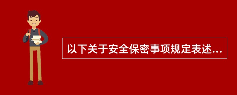 以下关于安全保密事项规定表述错误的是（）。