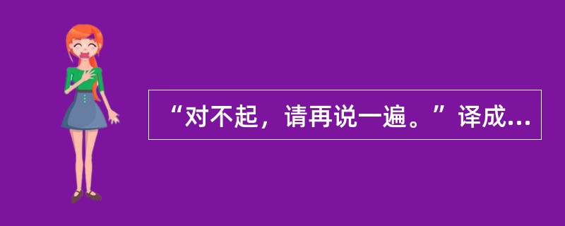 “对不起，请再说一遍。”译成英文是（）。