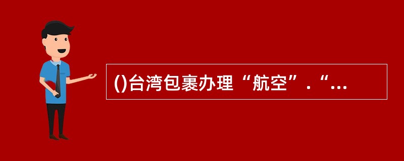 ()台湾包裹办理“航空”.“空运水陆路”及“水陆路”业务的邮件。