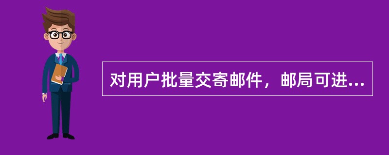 对用户批量交寄邮件，邮局可进行集中制作、收寄、封发，这种收寄方式属于（）。