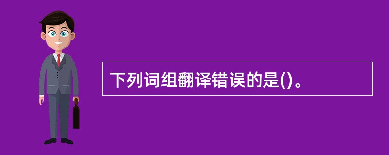 下列词组翻译错误的是()。